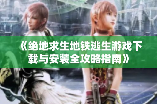 《绝地求生地铁逃生游戏下载与安装全攻略指南》