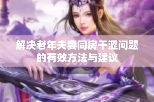 解决老年夫妻同房干涩问题的有效方法与建议