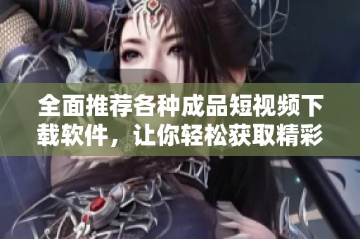 全面推荐各种成品短视频下载软件，让你轻松获取精彩内容