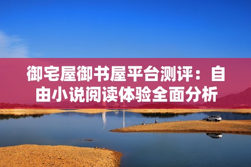 御宅屋御书屋平台测评：自由小说阅读体验全面分析