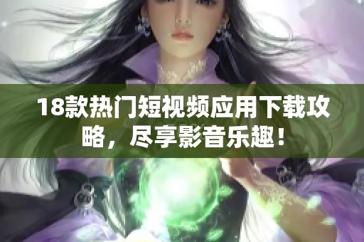 18款热门短视频应用下载攻略，尽享影音乐趣！