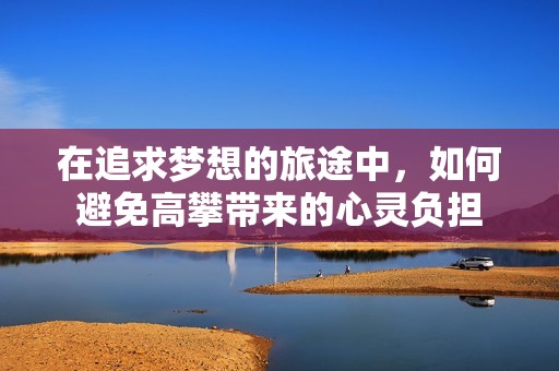 在追求梦想的旅途中，如何避免高攀带来的心灵负担