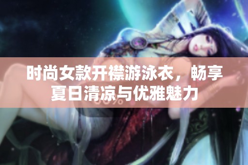 时尚女款开襟游泳衣，畅享夏日清凉与优雅魅力