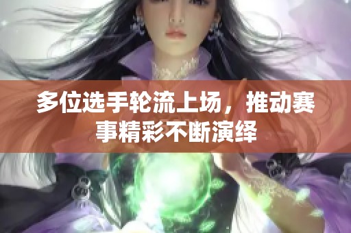 多位选手轮流上场，推动赛事精彩不断演绎