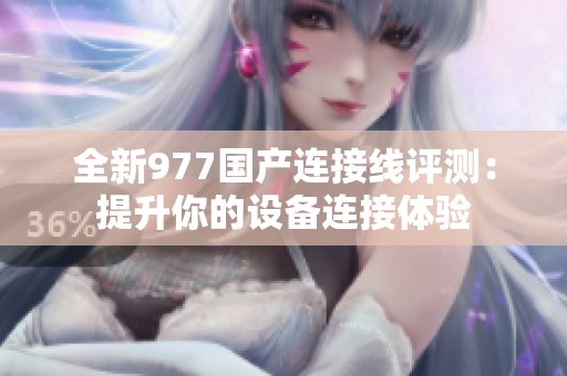 全新977国产连接线评测：提升你的设备连接体验