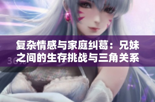 复杂情感与家庭纠葛：兄妹之间的生存挑战与三角关系故事