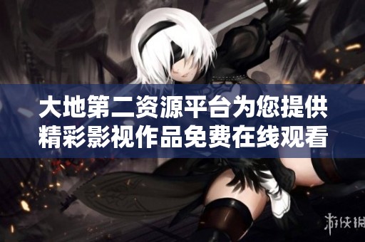 大地第二资源平台为您提供精彩影视作品免费在线观看服务
