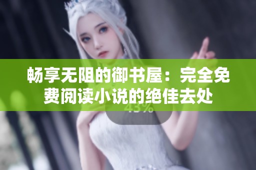 畅享无阻的御书屋：完全免费阅读小说的绝佳去处