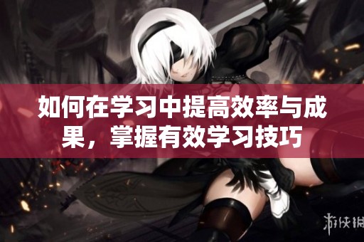 如何在学习中提高效率与成果，掌握有效学习技巧