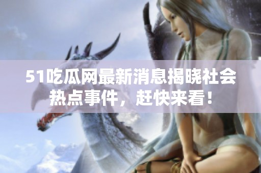51吃瓜网最新消息揭晓社会热点事件，赶快来看！