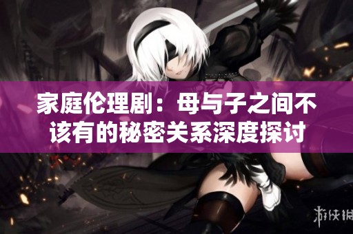 家庭伦理剧：母与子之间不该有的秘密关系深度探讨