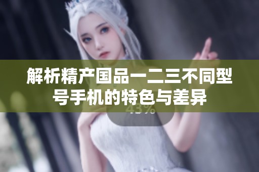 解析精产国品一二三不同型号手机的特色与差异