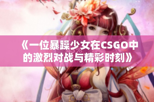 《一位暴躁少女在CSGO中的激烈对战与精彩时刻》