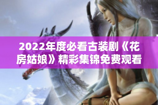 2022年度必看古装剧《花房姑娘》精彩集锦免费观看指南