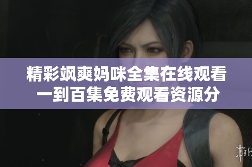 精彩飒爽妈咪全集在线观看 一到百集免费观看资源分享
