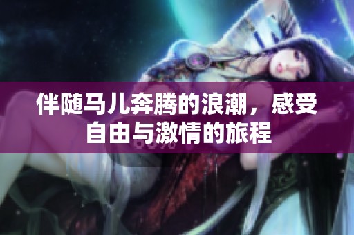 伴随马儿奔腾的浪潮，感受自由与激情的旅程