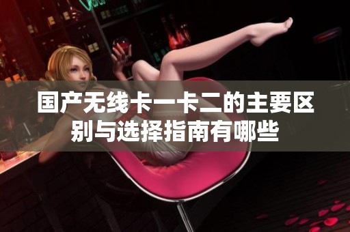 国产无线卡一卡二的主要区别与选择指南有哪些