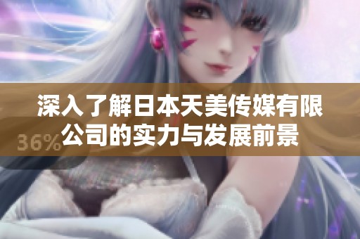 深入了解日本天美传媒有限公司的实力与发展前景
