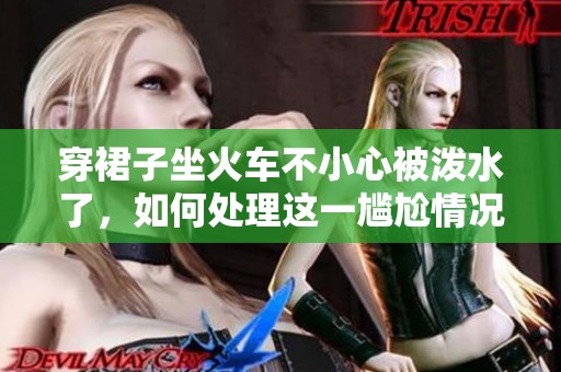 穿裙子坐火车不小心被泼水了，如何处理这一尴尬情况