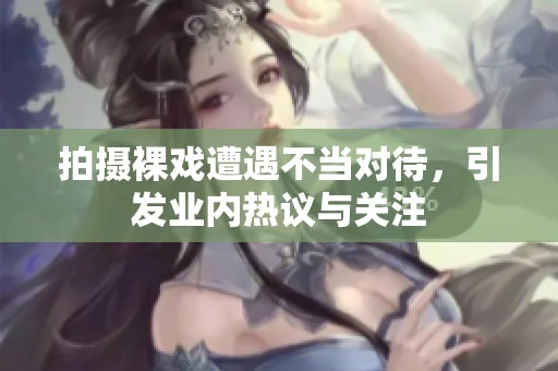 拍摄裸戏遭遇不当对待，引发业内热议与关注
