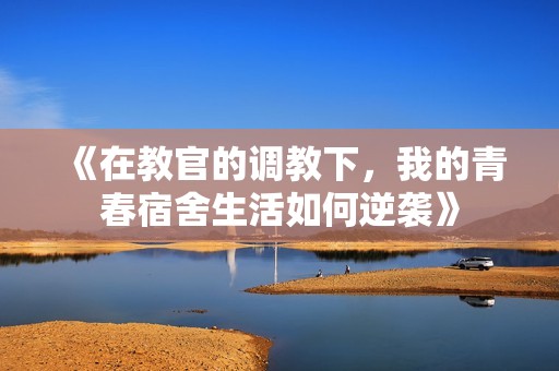 《在教官的调教下，我的青春宿舍生活如何逆袭》