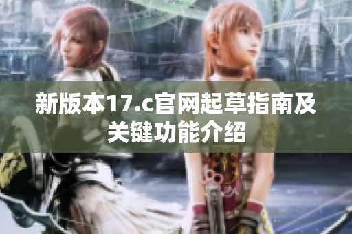新版本17.c官网起草指南及关键功能介绍