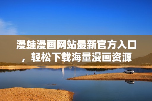 漫蛙漫画网站最新官方入口，轻松下载海量漫画资源