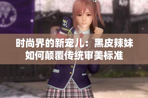 时尚界的新宠儿：黑皮辣妹如何颠覆传统审美标准
