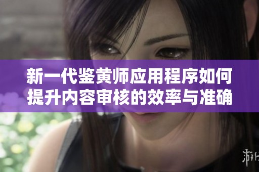 新一代鉴黄师应用程序如何提升内容审核的效率与准确性