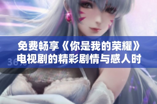 免费畅享《你是我的荣耀》电视剧的精彩剧情与感人时刻