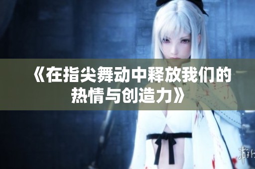 《在指尖舞动中释放我们的热情与创造力》