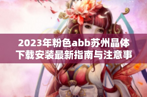 2023年粉色abb苏州晶体下载安装最新指南与注意事项