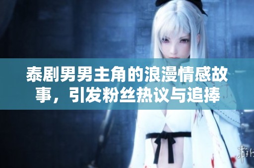泰剧男男主角的浪漫情感故事，引发粉丝热议与追捧