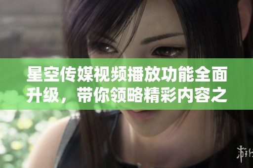 星空传媒视频播放功能全面升级，带你领略精彩内容之旅