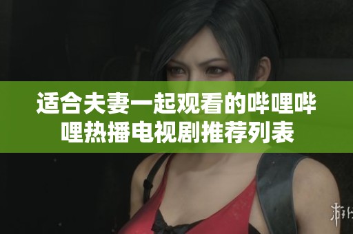 适合夫妻一起观看的哔哩哔哩热播电视剧推荐列表