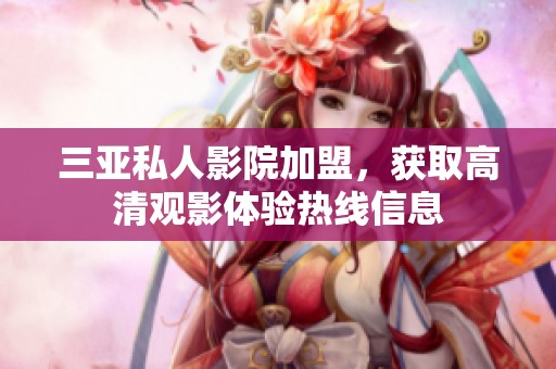 三亚私人影院加盟，获取高清观影体验热线信息