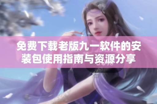 免费下载老版九一软件的安装包使用指南与资源分享