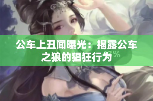 公车上丑闻曝光：揭露公车之狼的猖狂行为