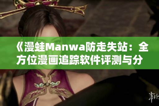 《漫蛙Manwa防走失站：全方位漫画追踪软件评测与分析》