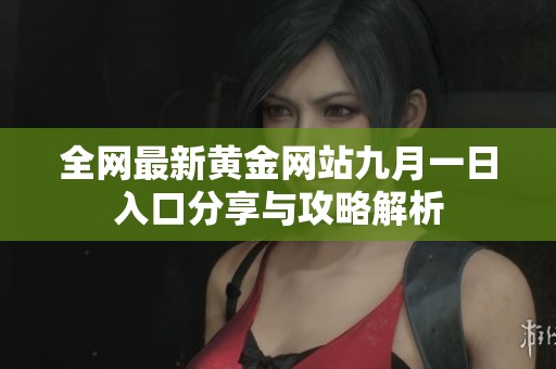 全网最新黄金网站九月一日入口分享与攻略解析
