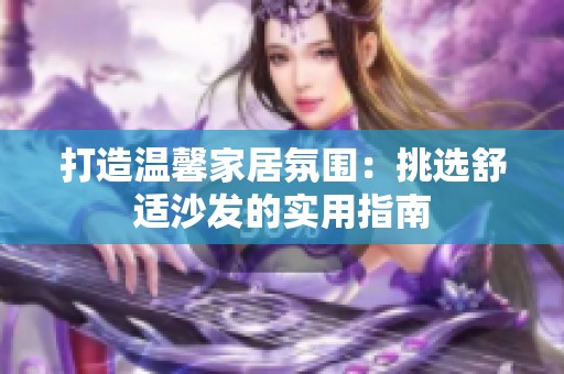 打造温馨家居氛围：挑选舒适沙发的实用指南