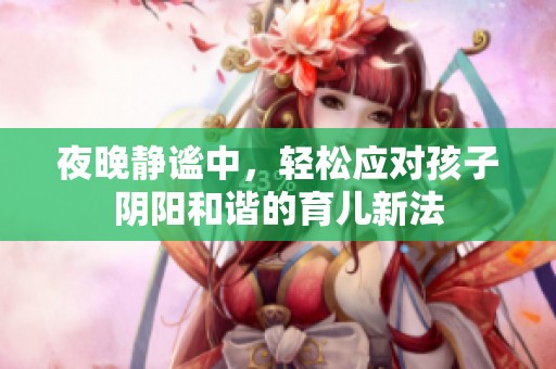夜晚静谧中，轻松应对孩子阴阳和谐的育儿新法