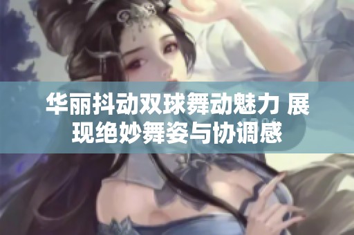 华丽抖动双球舞动魅力 展现绝妙舞姿与协调感