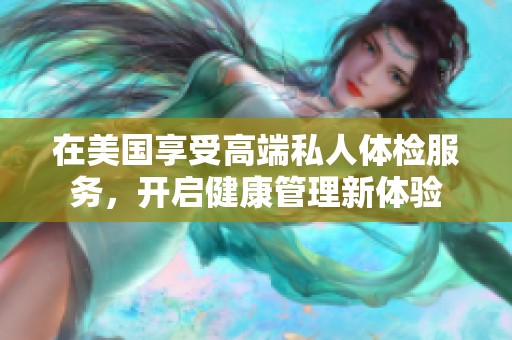 在美国享受高端私人体检服务，开启健康管理新体验