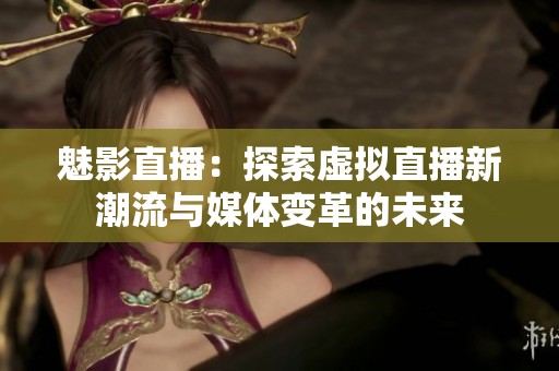 魅影直播：探索虚拟直播新潮流与媒体变革的未来