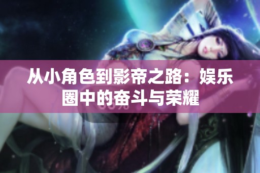 从小角色到影帝之路：娱乐圈中的奋斗与荣耀