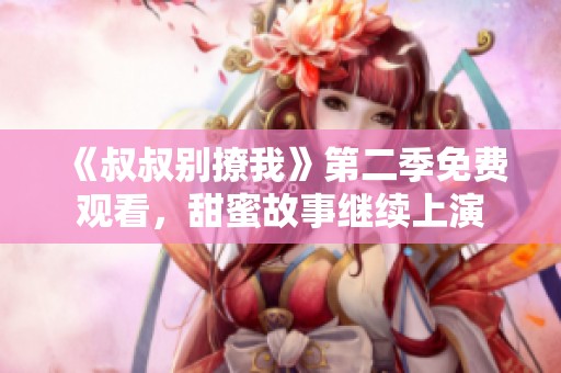 《叔叔别撩我》第二季免费观看，甜蜜故事继续上演