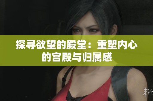 探寻欲望的殿堂：重塑内心的宫殿与归属感