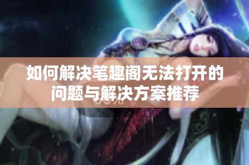如何解决笔趣阁无法打开的问题与解决方案推荐