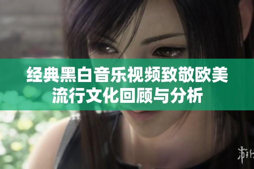 经典黑白音乐视频致敬欧美流行文化回顾与分析